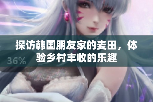探访韩国朋友家的麦田，体验乡村丰收的乐趣