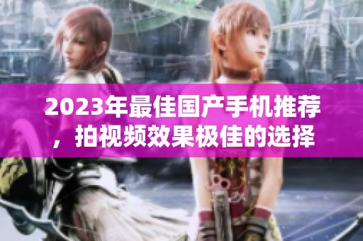 2023年最佳国产手机推荐，拍视频效果极佳的选择