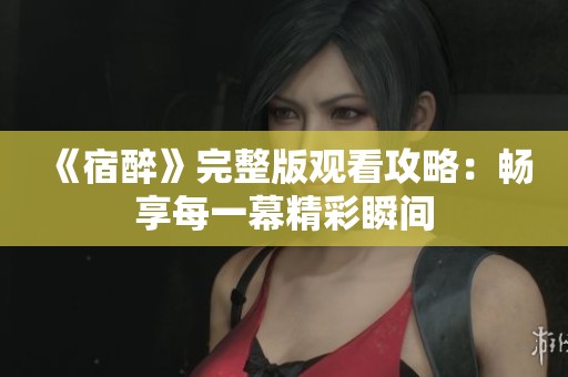 《宿醉》完整版观看攻略：畅享每一幕精彩瞬间