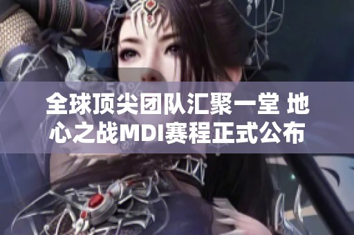 全球顶尖团队汇聚一堂 地心之战MDI赛程正式公布