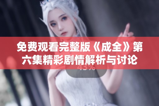 免费观看完整版《成全》第六集精彩剧情解析与讨论