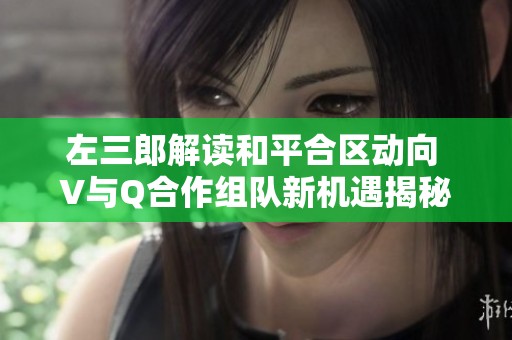 左三郎解读和平合区动向 V与Q合作组队新机遇揭秘