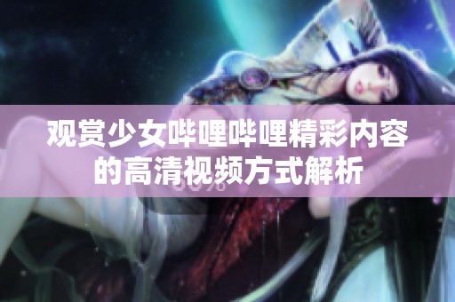 观赏少女哔哩哔哩精彩内容的高清视频方式解析
