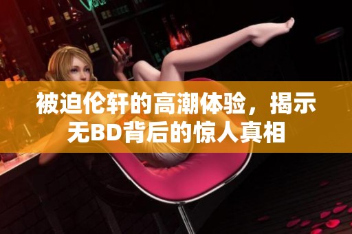 被迫伦轩的高潮体验，揭示无BD背后的惊人真相