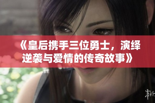 《皇后携手三位勇士，演绎逆袭与爱情的传奇故事》