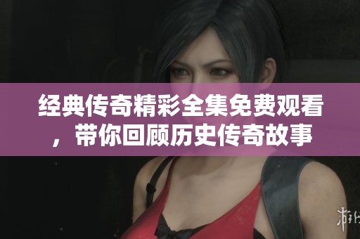 经典传奇精彩全集免费观看，带你回顾历史传奇故事
