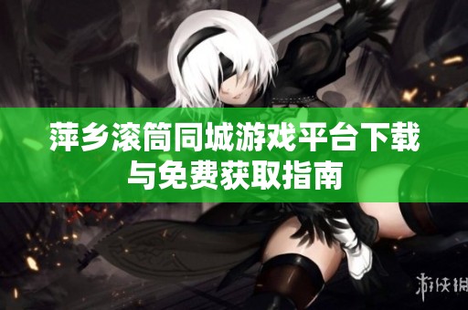 萍乡滚筒同城游戏平台下载与免费获取指南