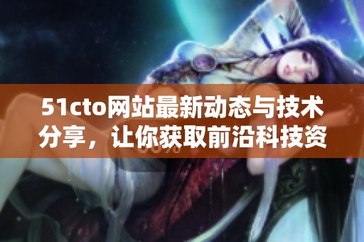 51cto网站最新动态与技术分享，让你获取前沿科技资讯