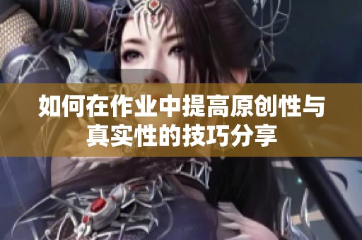 如何在作业中提高原创性与真实性的技巧分享