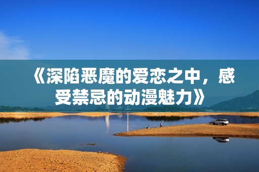 《深陷恶魔的爱恋之中，感受禁忌的动漫魅力》