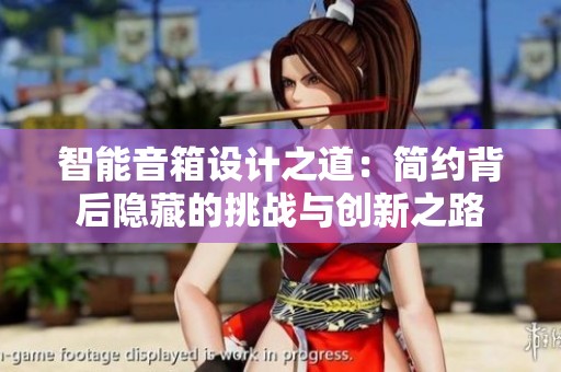 智能音箱设计之道：简约背后隐藏的挑战与创新之路