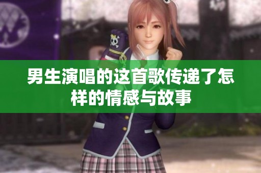 男生演唱的这首歌传递了怎样的情感与故事
