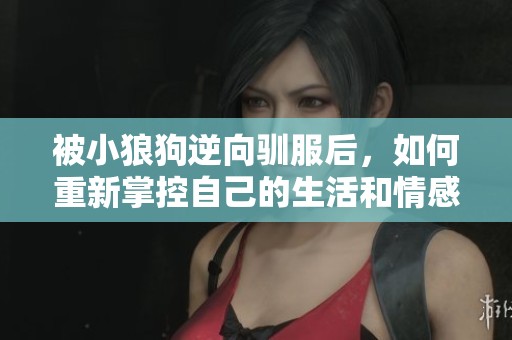 被小狼狗逆向驯服后，如何重新掌控自己的生活和情感