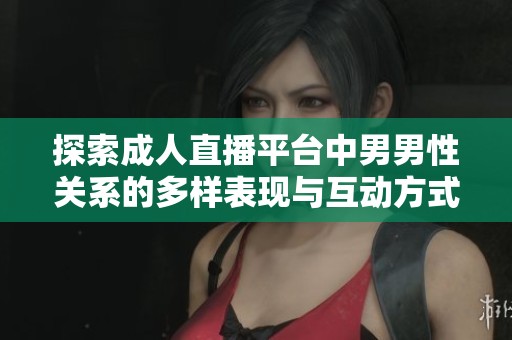 探索成人直播平台中男男性关系的多样表现与互动方式