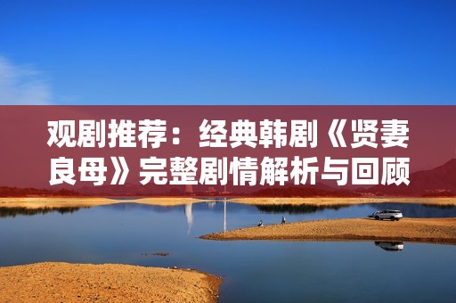 观剧推荐：经典韩剧《贤妻良母》完整剧情解析与回顾
