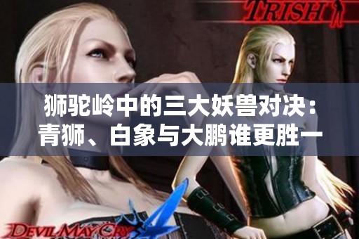 狮驼岭中的三大妖兽对决：青狮、白象与大鹏谁更胜一筹