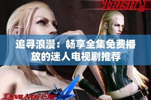 追寻浪漫：畅享全集免费播放的迷人电视剧推荐