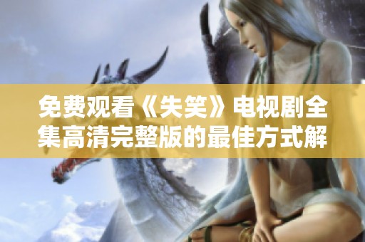 免费观看《失笑》电视剧全集高清完整版的最佳方式解析