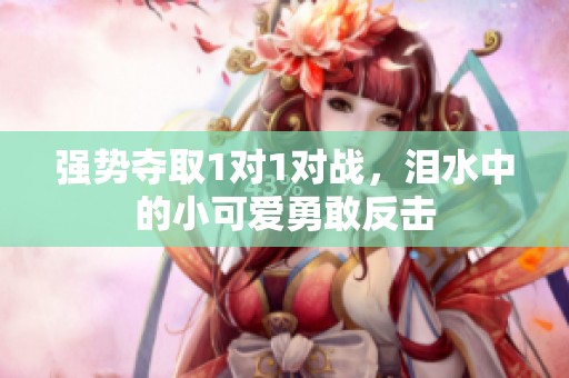 强势夺取1对1对战，泪水中的小可爱勇敢反击