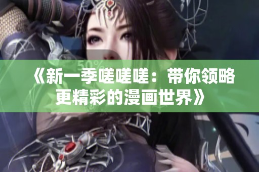 《新一季嗟嗟嗟：带你领略更精彩的漫画世界》