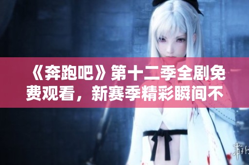 《奔跑吧》第十二季全剧免费观看，新赛季精彩瞬间不容错过
