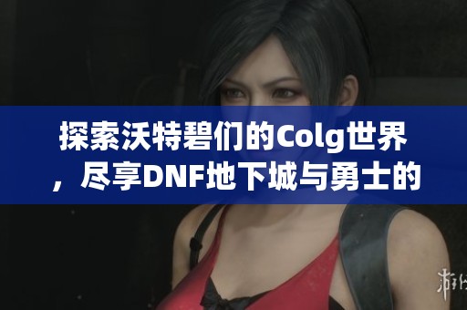 探索沃特碧们的Colg世界，尽享DNF地下城与勇士的精彩瞬间