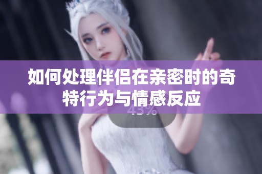 如何处理伴侣在亲密时的奇特行为与情感反应