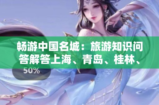 畅游中国名城：旅游知识问答解答上海、青岛、桂林、杭州和秦皇岛的疑惑