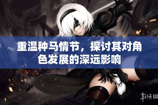 重温种马情节，探讨其对角色发展的深远影响