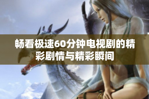 畅看极速60分钟电视剧的精彩剧情与精彩瞬间