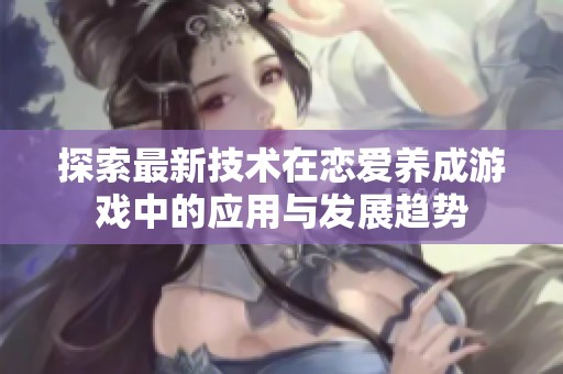 探索最新技术在恋爱养成游戏中的应用与发展趋势