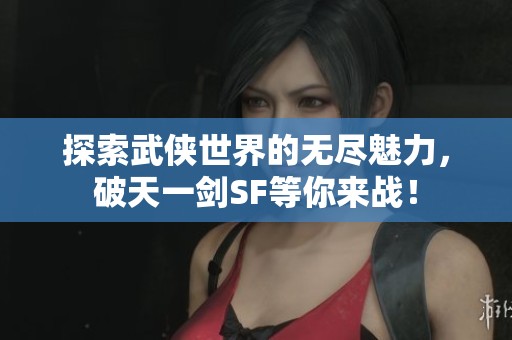探索武侠世界的无尽魅力，破天一剑SF等你来战！