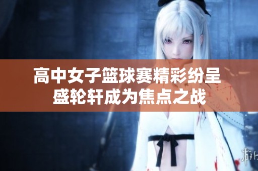 高中女子篮球赛精彩纷呈 盛轮轩成为焦点之战