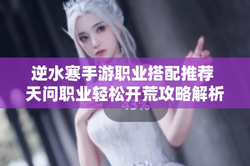 逆水寒手游职业搭配推荐 天问职业轻松开荒攻略解析