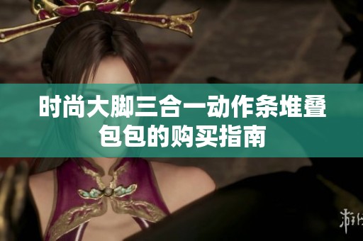 时尚大脚三合一动作条堆叠包包的购买指南