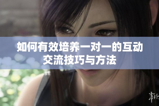 如何有效培养一对一的互动交流技巧与方法