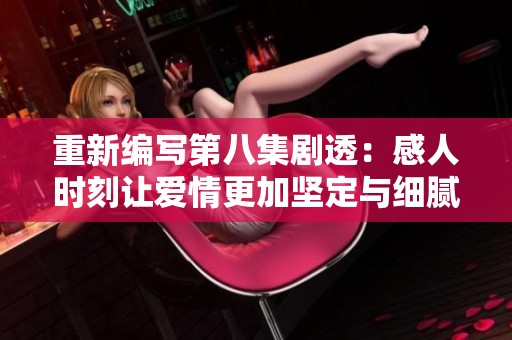 重新编写第八集剧透：感人时刻让爱情更加坚定与细腻