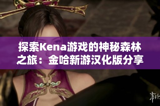 探索Kena游戏的神秘森林之旅：金哈新游汉化版分享