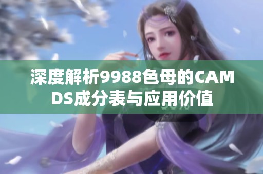 深度解析9988色母的CAMDS成分表与应用价值