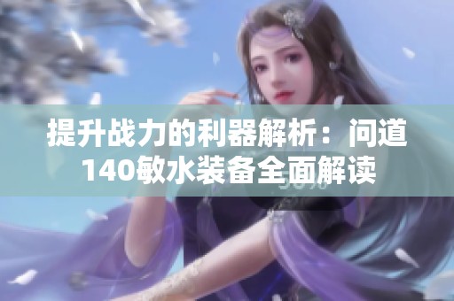 提升战力的利器解析：问道140敏水装备全面解读