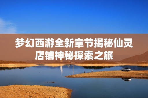 梦幻西游全新章节揭秘仙灵店铺神秘探索之旅