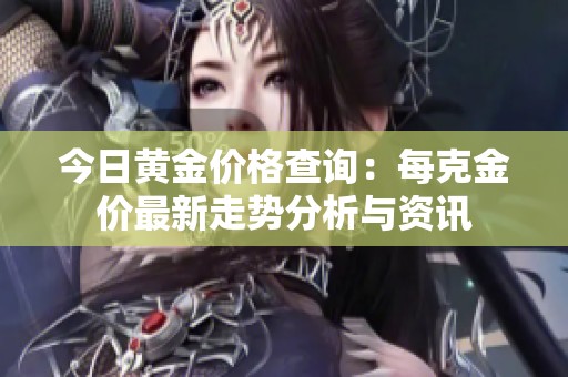 今日黄金价格查询：每克金价最新走势分析与资讯