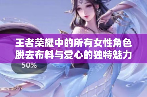 王者荣耀中的所有女性角色脱去布料与爱心的独特魅力解析