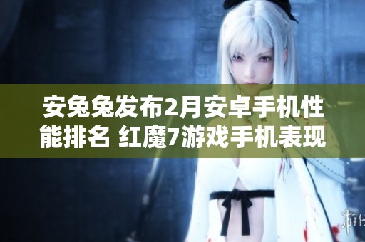 安兔兔发布2月安卓手机性能排名 红魔7游戏手机表现突出