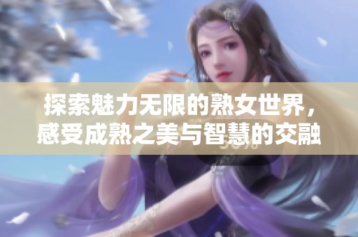 探索魅力无限的熟女世界，感受成熟之美与智慧的交融