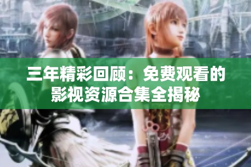 三年精彩回顾：免费观看的影视资源合集全揭秘