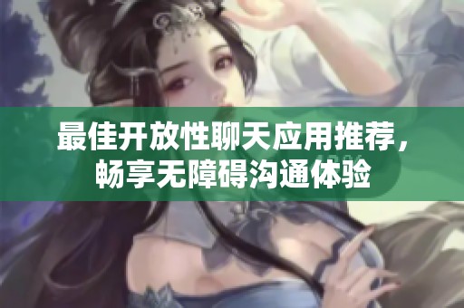 最佳开放性聊天应用推荐，畅享无障碍沟通体验
