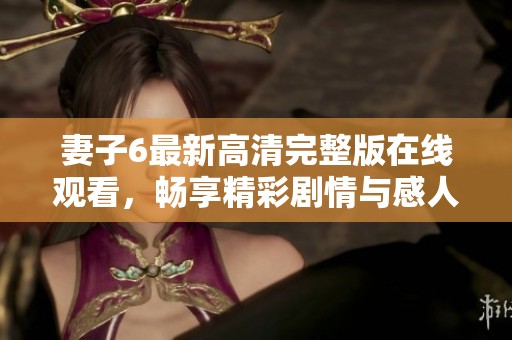 妻子6最新高清完整版在线观看，畅享精彩剧情与感人故事