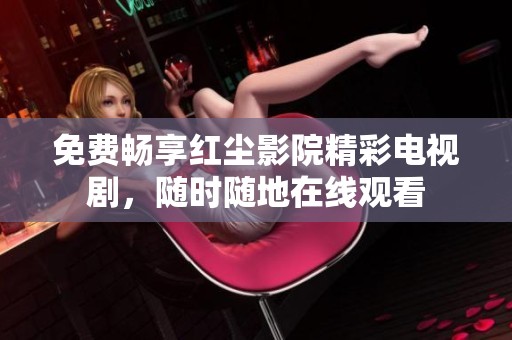 免费畅享红尘影院精彩电视剧，随时随地在线观看