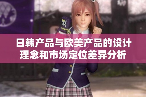 日韩产品与欧美产品的设计理念和市场定位差异分析
